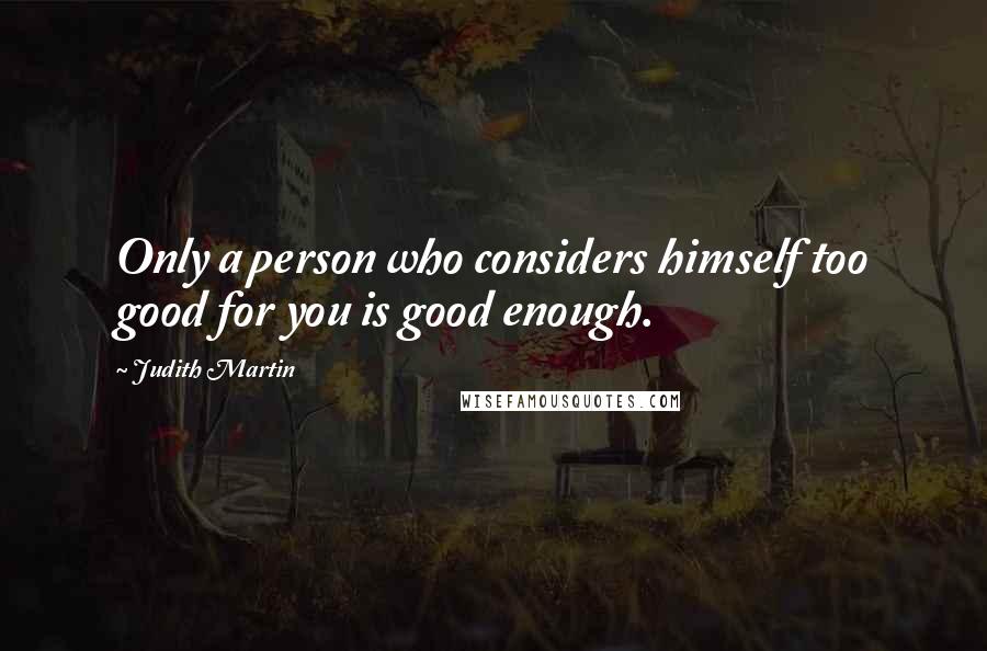 Judith Martin Quotes: Only a person who considers himself too good for you is good enough.