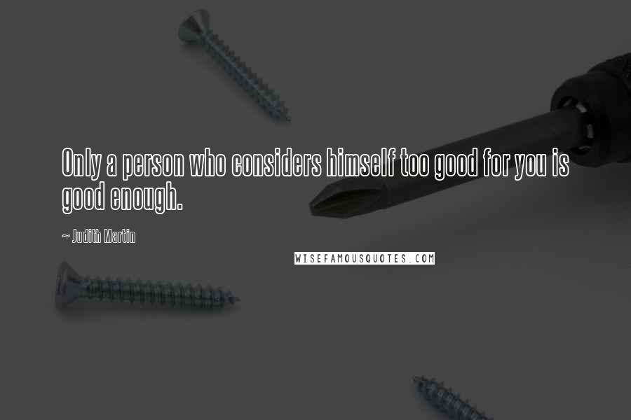 Judith Martin Quotes: Only a person who considers himself too good for you is good enough.