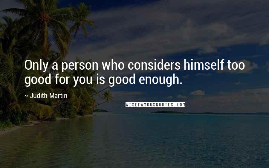 Judith Martin Quotes: Only a person who considers himself too good for you is good enough.