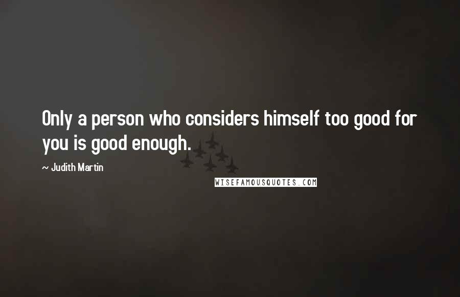 Judith Martin Quotes: Only a person who considers himself too good for you is good enough.