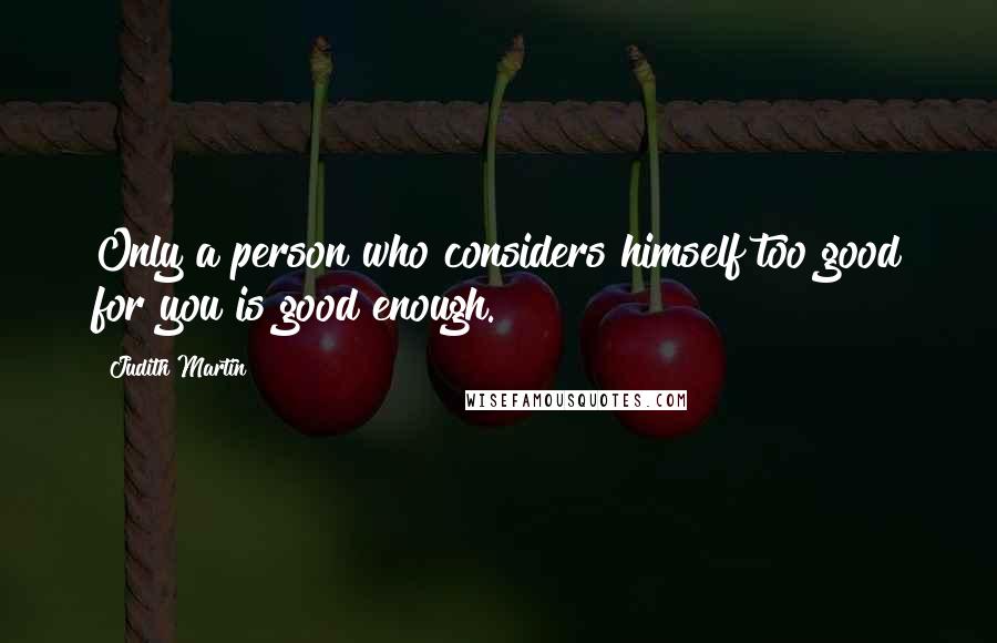 Judith Martin Quotes: Only a person who considers himself too good for you is good enough.