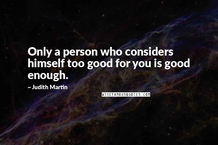 Judith Martin Quotes: Only a person who considers himself too good for you is good enough.