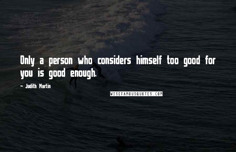 Judith Martin Quotes: Only a person who considers himself too good for you is good enough.