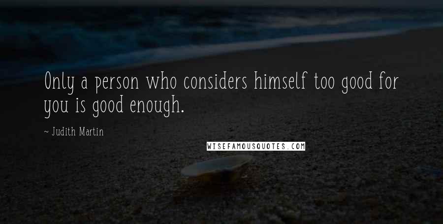 Judith Martin Quotes: Only a person who considers himself too good for you is good enough.