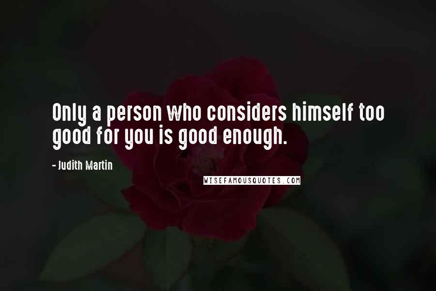 Judith Martin Quotes: Only a person who considers himself too good for you is good enough.