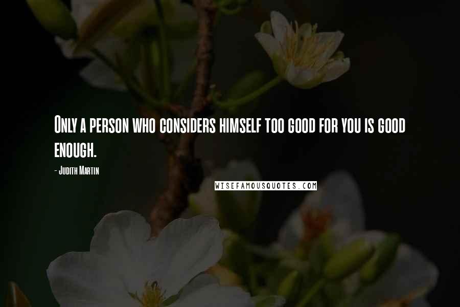 Judith Martin Quotes: Only a person who considers himself too good for you is good enough.