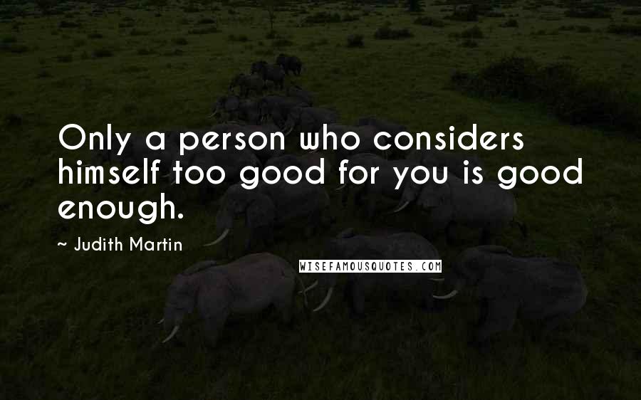 Judith Martin Quotes: Only a person who considers himself too good for you is good enough.