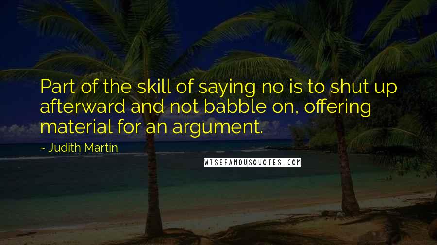 Judith Martin Quotes: Part of the skill of saying no is to shut up afterward and not babble on, offering material for an argument.