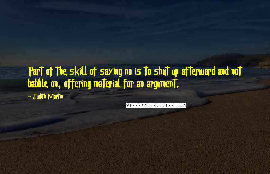 Judith Martin Quotes: Part of the skill of saying no is to shut up afterward and not babble on, offering material for an argument.