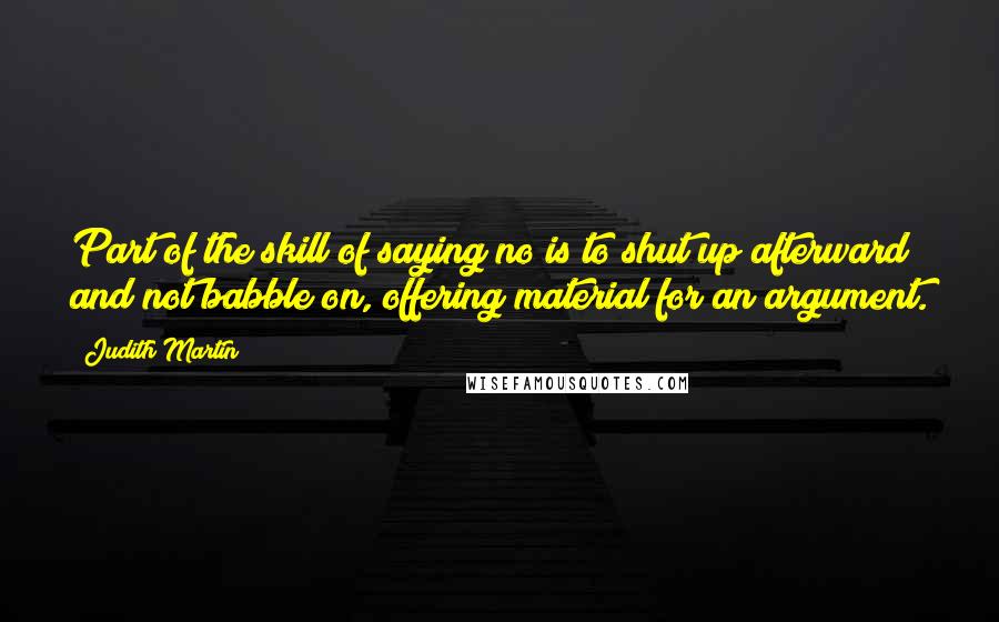 Judith Martin Quotes: Part of the skill of saying no is to shut up afterward and not babble on, offering material for an argument.