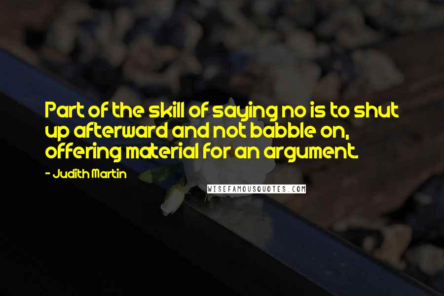 Judith Martin Quotes: Part of the skill of saying no is to shut up afterward and not babble on, offering material for an argument.