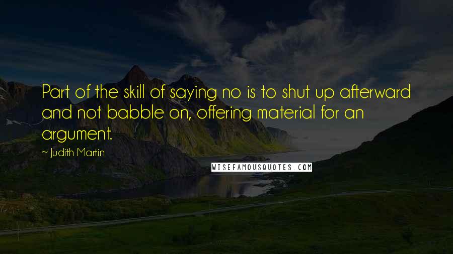 Judith Martin Quotes: Part of the skill of saying no is to shut up afterward and not babble on, offering material for an argument.