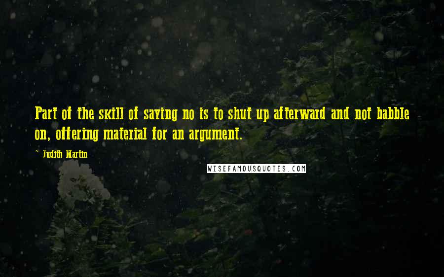Judith Martin Quotes: Part of the skill of saying no is to shut up afterward and not babble on, offering material for an argument.
