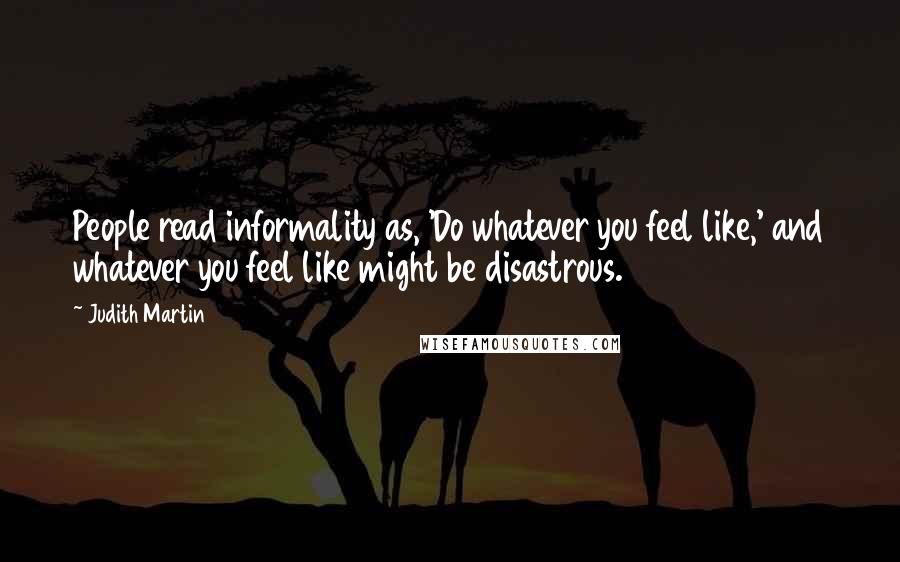 Judith Martin Quotes: People read informality as, 'Do whatever you feel like,' and whatever you feel like might be disastrous.