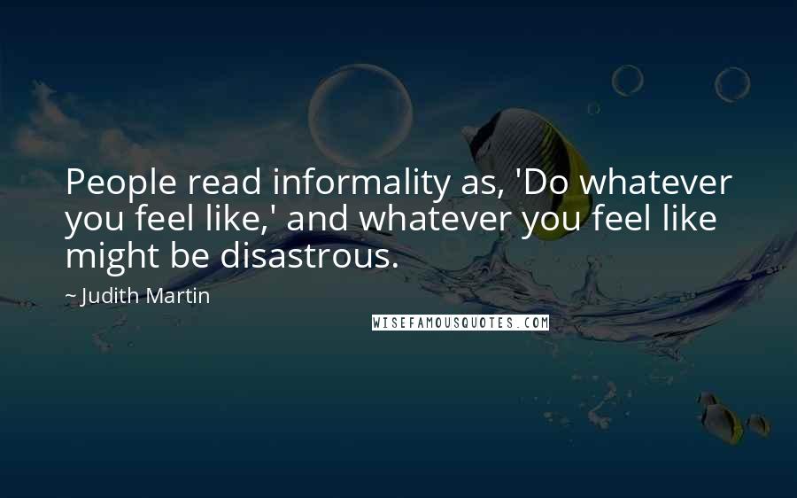 Judith Martin Quotes: People read informality as, 'Do whatever you feel like,' and whatever you feel like might be disastrous.