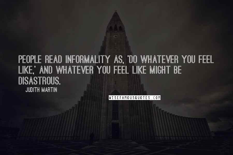 Judith Martin Quotes: People read informality as, 'Do whatever you feel like,' and whatever you feel like might be disastrous.