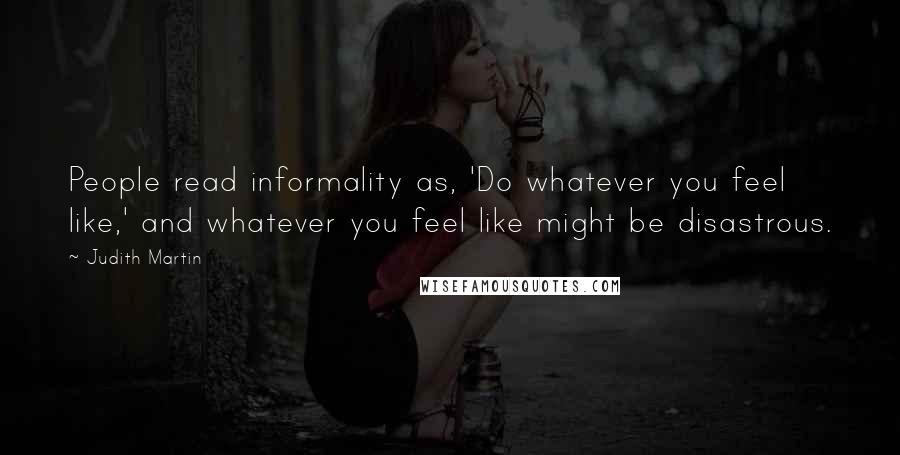 Judith Martin Quotes: People read informality as, 'Do whatever you feel like,' and whatever you feel like might be disastrous.