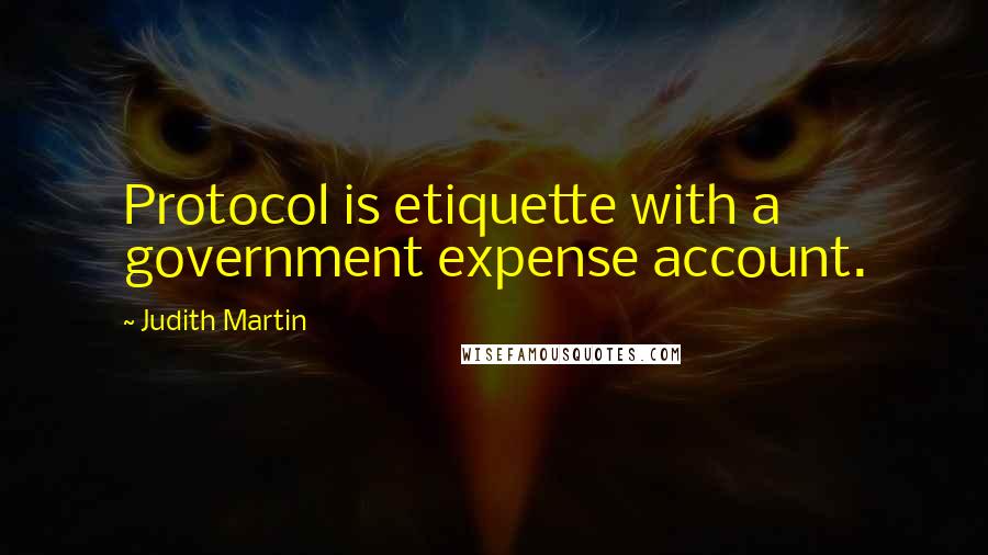 Judith Martin Quotes: Protocol is etiquette with a government expense account.