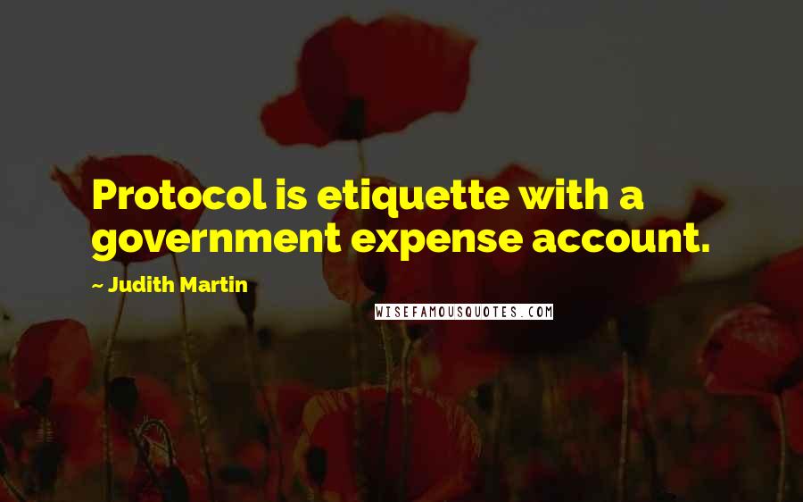 Judith Martin Quotes: Protocol is etiquette with a government expense account.