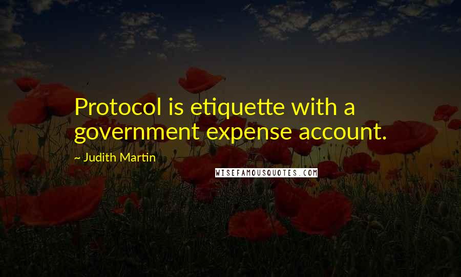 Judith Martin Quotes: Protocol is etiquette with a government expense account.