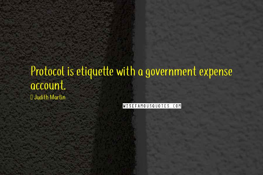 Judith Martin Quotes: Protocol is etiquette with a government expense account.