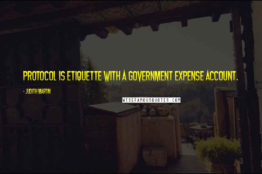 Judith Martin Quotes: Protocol is etiquette with a government expense account.