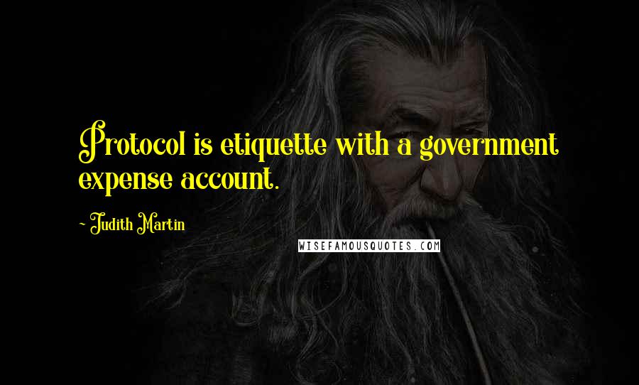 Judith Martin Quotes: Protocol is etiquette with a government expense account.
