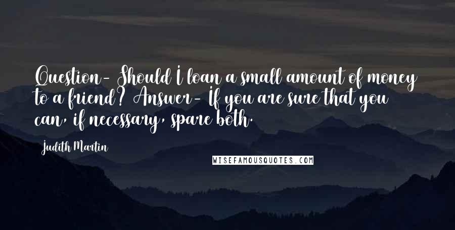 Judith Martin Quotes: Question- Should I loan a small amount of money to a friend? Answer- If you are sure that you can, if necessary, spare both.