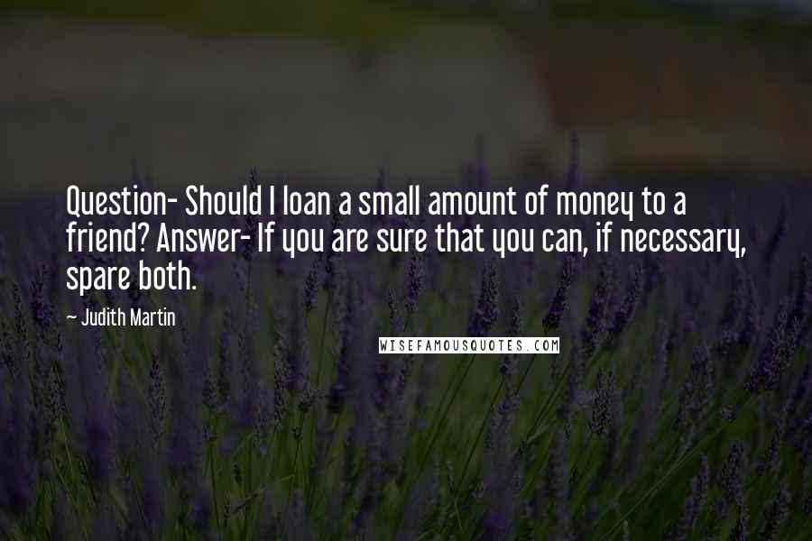 Judith Martin Quotes: Question- Should I loan a small amount of money to a friend? Answer- If you are sure that you can, if necessary, spare both.