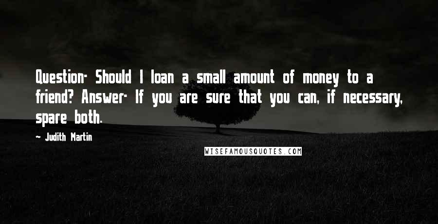 Judith Martin Quotes: Question- Should I loan a small amount of money to a friend? Answer- If you are sure that you can, if necessary, spare both.