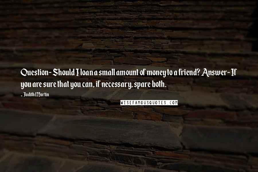 Judith Martin Quotes: Question- Should I loan a small amount of money to a friend? Answer- If you are sure that you can, if necessary, spare both.