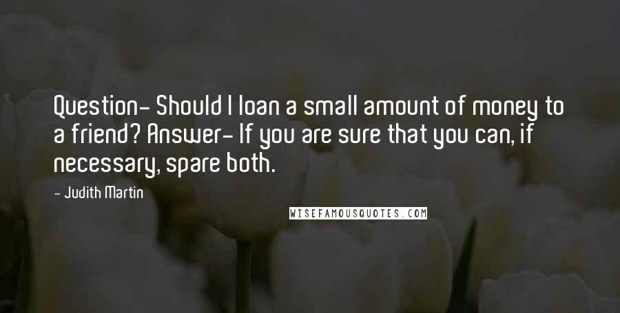 Judith Martin Quotes: Question- Should I loan a small amount of money to a friend? Answer- If you are sure that you can, if necessary, spare both.