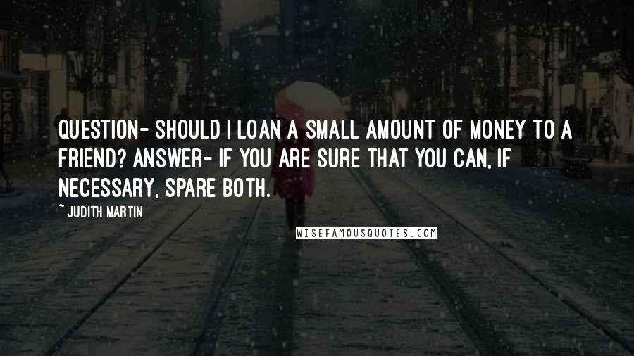 Judith Martin Quotes: Question- Should I loan a small amount of money to a friend? Answer- If you are sure that you can, if necessary, spare both.