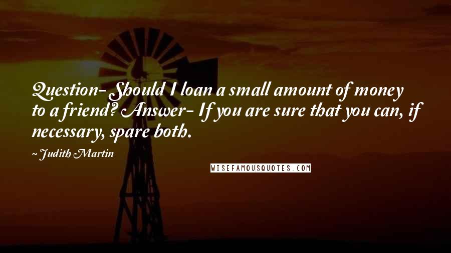 Judith Martin Quotes: Question- Should I loan a small amount of money to a friend? Answer- If you are sure that you can, if necessary, spare both.