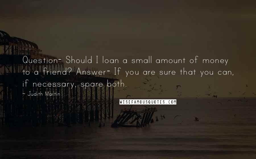 Judith Martin Quotes: Question- Should I loan a small amount of money to a friend? Answer- If you are sure that you can, if necessary, spare both.