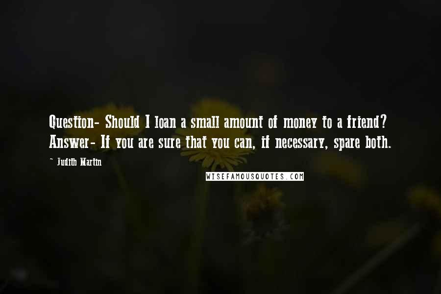 Judith Martin Quotes: Question- Should I loan a small amount of money to a friend? Answer- If you are sure that you can, if necessary, spare both.