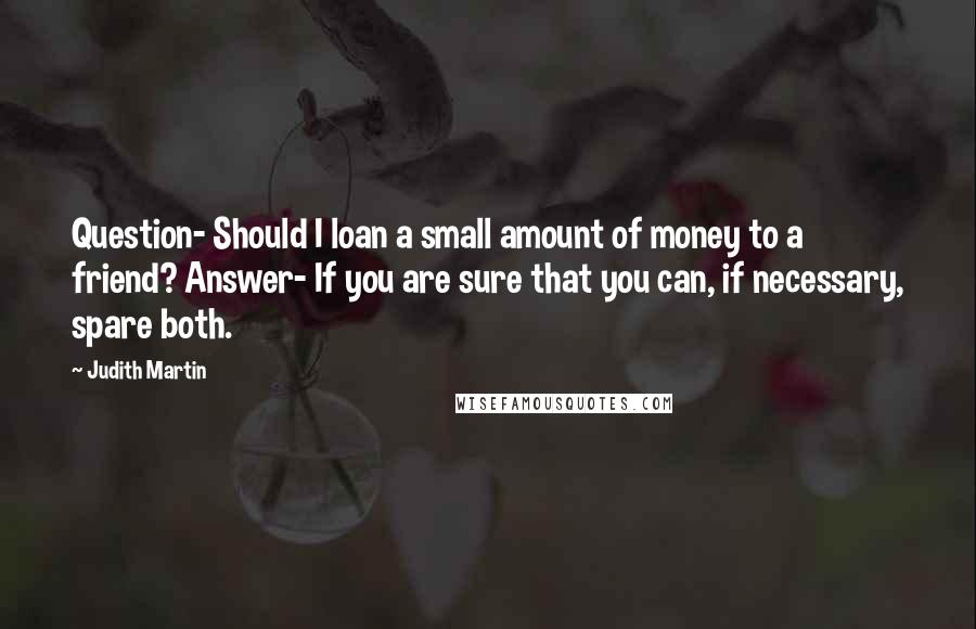 Judith Martin Quotes: Question- Should I loan a small amount of money to a friend? Answer- If you are sure that you can, if necessary, spare both.