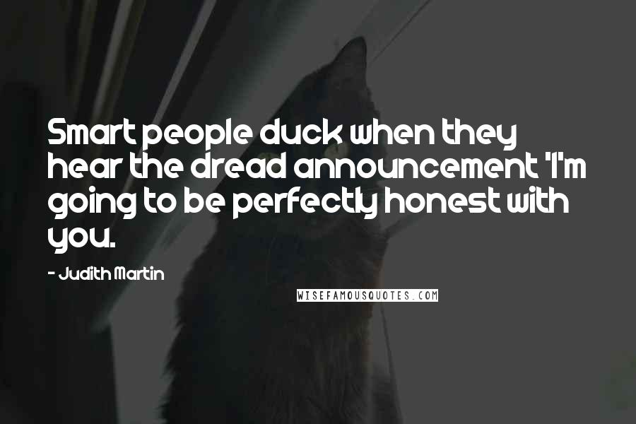 Judith Martin Quotes: Smart people duck when they hear the dread announcement 'I'm going to be perfectly honest with you.