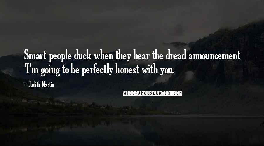 Judith Martin Quotes: Smart people duck when they hear the dread announcement 'I'm going to be perfectly honest with you.