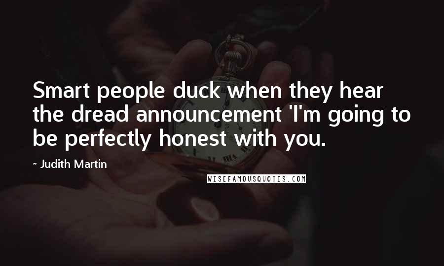 Judith Martin Quotes: Smart people duck when they hear the dread announcement 'I'm going to be perfectly honest with you.