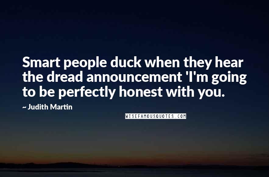 Judith Martin Quotes: Smart people duck when they hear the dread announcement 'I'm going to be perfectly honest with you.