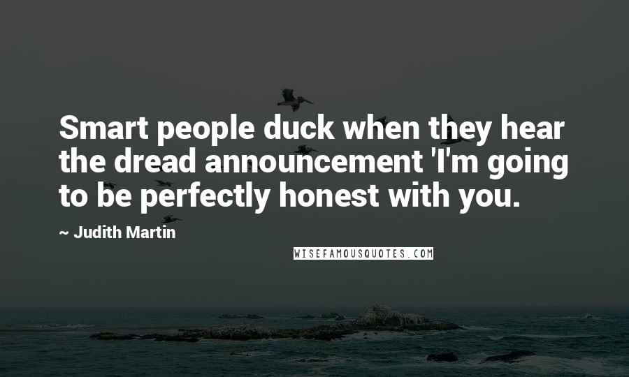 Judith Martin Quotes: Smart people duck when they hear the dread announcement 'I'm going to be perfectly honest with you.