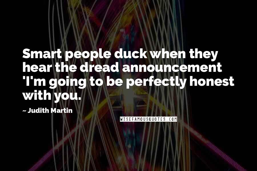 Judith Martin Quotes: Smart people duck when they hear the dread announcement 'I'm going to be perfectly honest with you.