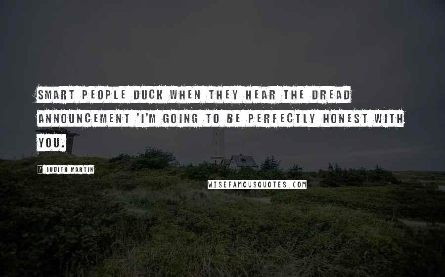 Judith Martin Quotes: Smart people duck when they hear the dread announcement 'I'm going to be perfectly honest with you.