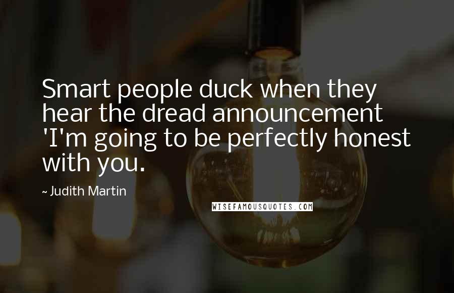 Judith Martin Quotes: Smart people duck when they hear the dread announcement 'I'm going to be perfectly honest with you.