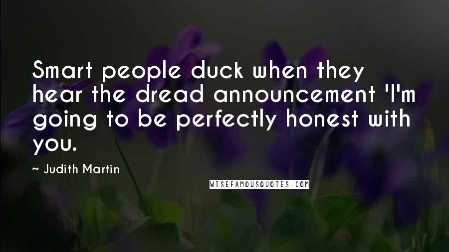 Judith Martin Quotes: Smart people duck when they hear the dread announcement 'I'm going to be perfectly honest with you.