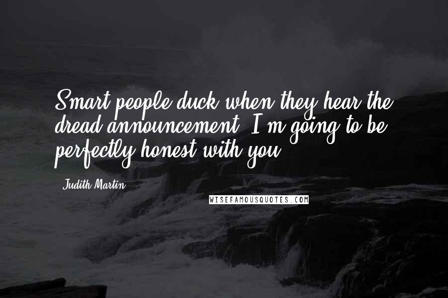 Judith Martin Quotes: Smart people duck when they hear the dread announcement 'I'm going to be perfectly honest with you.