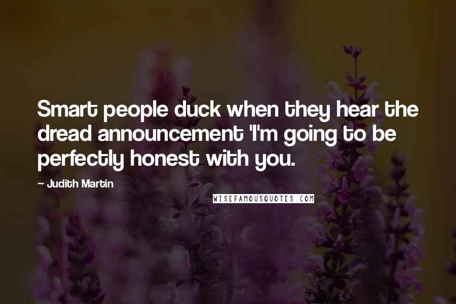 Judith Martin Quotes: Smart people duck when they hear the dread announcement 'I'm going to be perfectly honest with you.