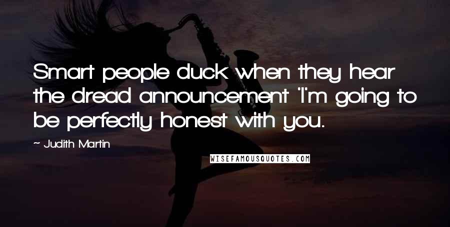 Judith Martin Quotes: Smart people duck when they hear the dread announcement 'I'm going to be perfectly honest with you.