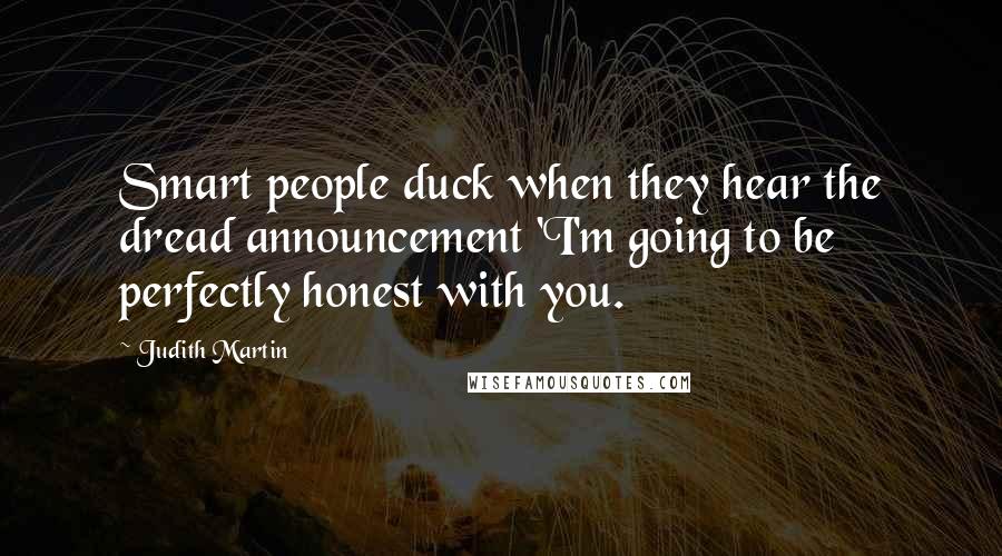 Judith Martin Quotes: Smart people duck when they hear the dread announcement 'I'm going to be perfectly honest with you.